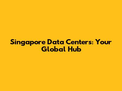 Singapore Data Centers: Your Global Hub