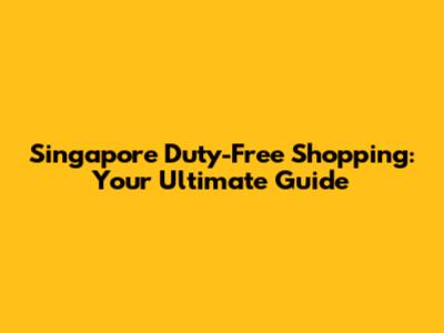 Singapore Duty-Free Shopping: Your Ultimate Guide