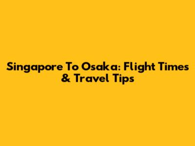 Singapore To Osaka: Flight Times & Travel Tips