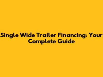 Single Wide Trailer Financing: Your Complete Guide