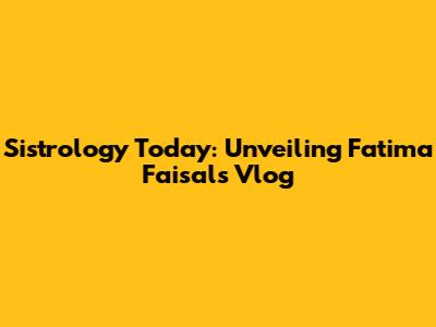 Sistrology Today: Unveiling Fatima Faisal's Vlog