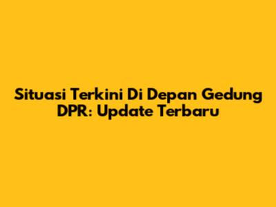 Situasi Terkini Di Depan Gedung DPR: Update Terbaru