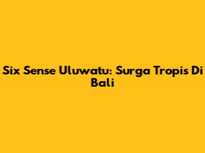 Six Sense Uluwatu: Surga Tropis Di Bali