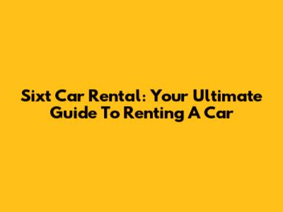 Sixt Car Rental: Your Ultimate Guide To Renting A Car