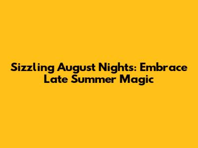 Sizzling August Nights: Embrace Late Summer Magic