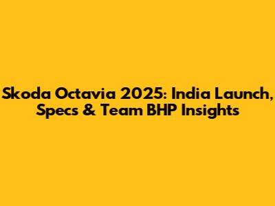 Skoda Octavia 2025: India Launch, Specs & Team BHP Insights