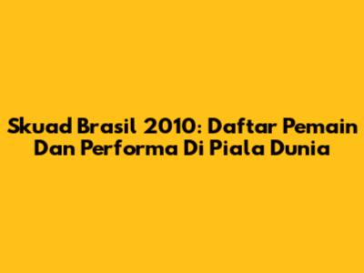 Skuad Brasil 2010: Daftar Pemain Dan Performa Di Piala Dunia