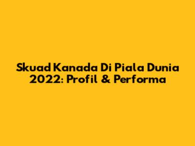 Skuad Kanada Di Piala Dunia 2022: Profil & Performa