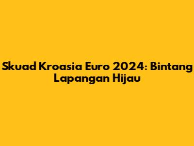 Skuad Kroasia Euro 2024: Bintang Lapangan Hijau