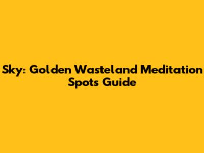 Sky: Golden Wasteland Meditation Spots Guide