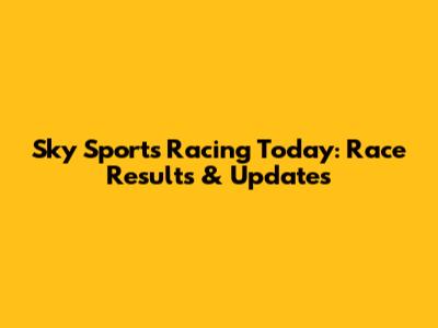 Sky Sports Racing Today: Race Results & Updates