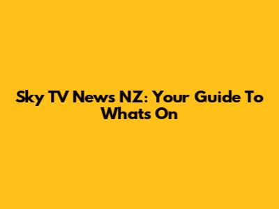Sky TV News NZ: Your Guide To What's On