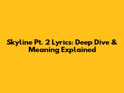 Skyline Pt. 2 Lyrics: Deep Dive & Meaning Explained