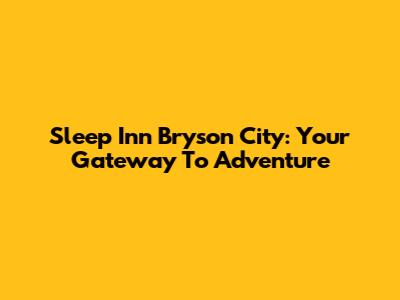 Sleep Inn Bryson City: Your Gateway To Adventure