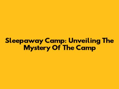 Sleepaway Camp: Unveiling The Mystery Of The Camp
