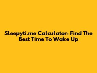 Sleepyti.me Calculator: Find The Best Time To Wake Up