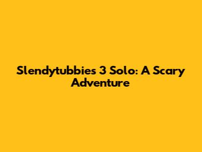 Slendytubbies 3 Solo: A Scary Adventure