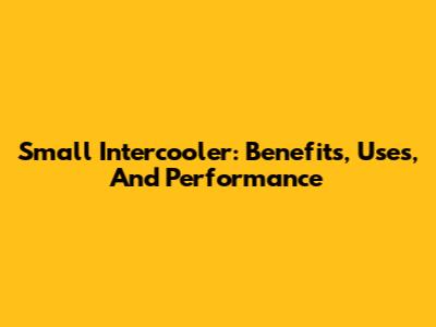 Small Intercooler: Benefits, Uses, And Performance