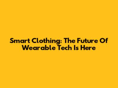 Smart Clothing: The Future Of Wearable Tech Is Here
