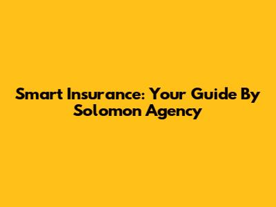 Smart Insurance: Your Guide By Solomon Agency