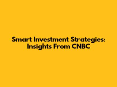 Smart Investment Strategies: Insights From CNBC