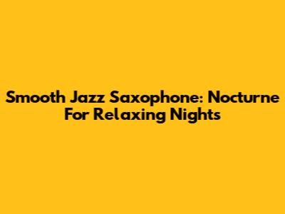 Smooth Jazz Saxophone: Nocturne For Relaxing Nights