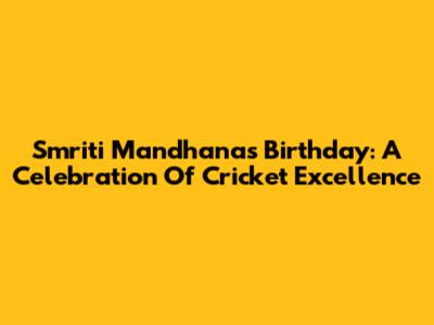 Smriti Mandhana's Birthday: A Celebration Of Cricket Excellence