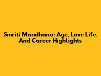 Smriti Mandhana: Age, Love Life, And Career Highlights