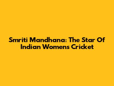 Smriti Mandhana: The Star Of Indian Women's Cricket