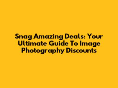 Snag Amazing Deals: Your Ultimate Guide To Image Photography Discounts