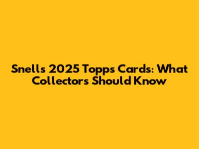 Snell's 2025 Topps Cards: What Collectors Should Know