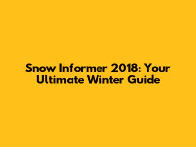 Snow Informer 2018: Your Ultimate Winter Guide