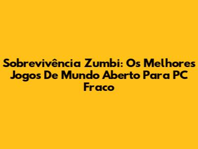 Sobrevivência Zumbi: Os Melhores Jogos De Mundo Aberto Para PC Fraco