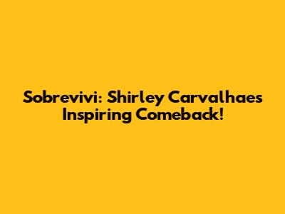 Sobrevivi: Shirley Carvalhaes' Inspiring Comeback!