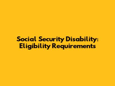 Social Security Disability: Eligibility Requirements