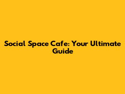 Social Space Cafe: Your Ultimate Guide