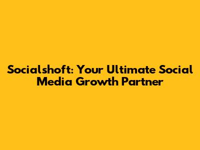 Socialshoft: Your Ultimate Social Media Growth Partner