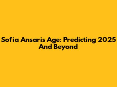 Sofia Ansari's Age: Predicting 2025 And Beyond