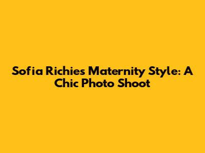 Sofia Richie's Maternity Style: A Chic Photo Shoot