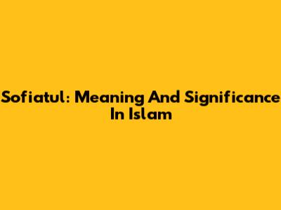 Sofiatul: Meaning And Significance In Islam