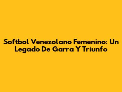 Softbol Venezolano Femenino: Un Legado De Garra Y Triunfo
