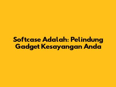 Softcase Adalah: Pelindung Gadget Kesayangan Anda