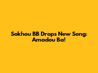 Sokhou BB Drops New Song: Amadou Ba!