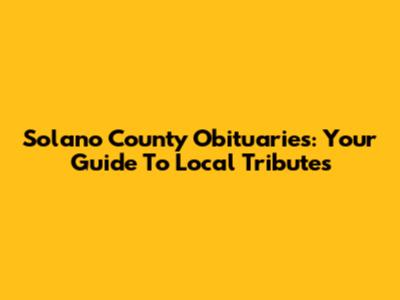 Solano County Obituaries: Your Guide To Local Tributes