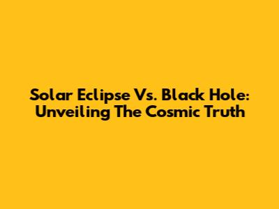 Solar Eclipse Vs. Black Hole: Unveiling The Cosmic Truth