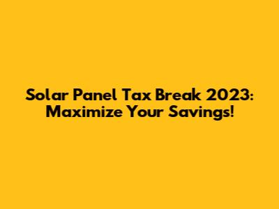 Solar Panel Tax Break 2023: Maximize Your Savings!