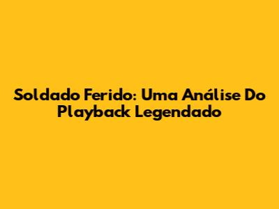 Soldado Ferido: Uma Análise Do Playback Legendado