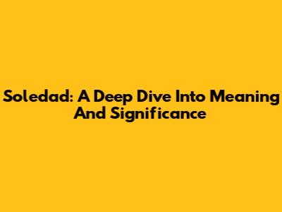 Soledad: A Deep Dive Into Meaning And Significance