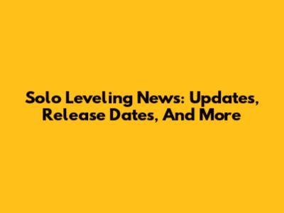 Solo Leveling News: Updates, Release Dates, And More