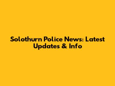 Solothurn Police News: Latest Updates & Info